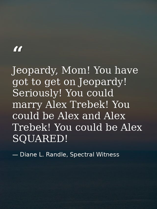Jeopardy, Mom! You have got to get on Jeopardy! Seriously! You could marry Alex Trebek! You could be Alex and Alex Trebe — Diane L. Randle, Spectral Witness