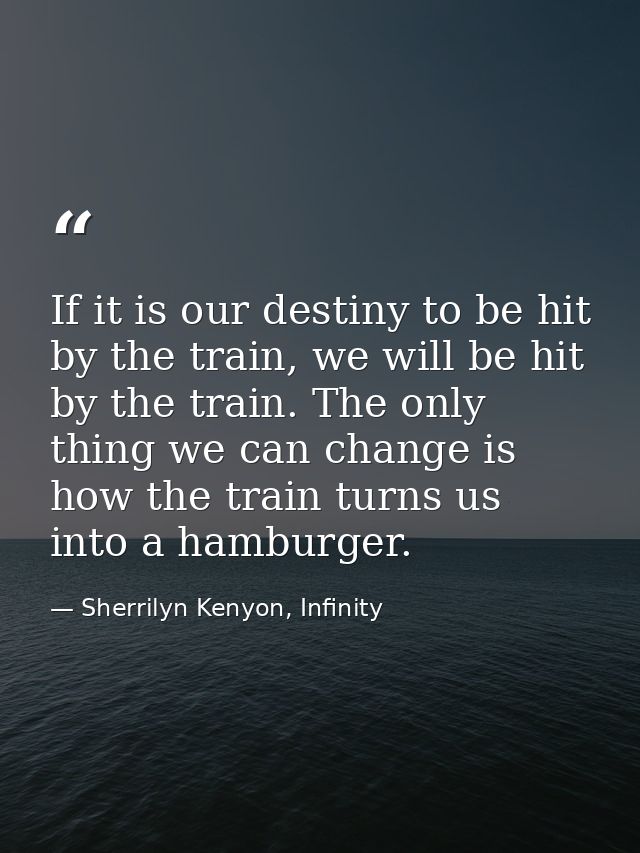 If it is our destiny to be hit by the train, we will be hit by the train. The only thing we can change is how the train  — Sherrilyn Kenyon, Infinity