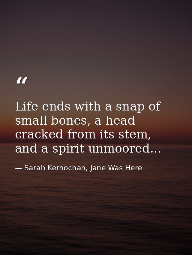Life ends with a snap of small bones, a head cracked from its stem, and a spirit unmoored... — Sarah Kernochan, Jane Was Here