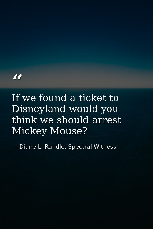 If we found a ticket to Disneyland would you think we should arrest Mickey Mouse? — Diane L. Randle, Spectral Witness