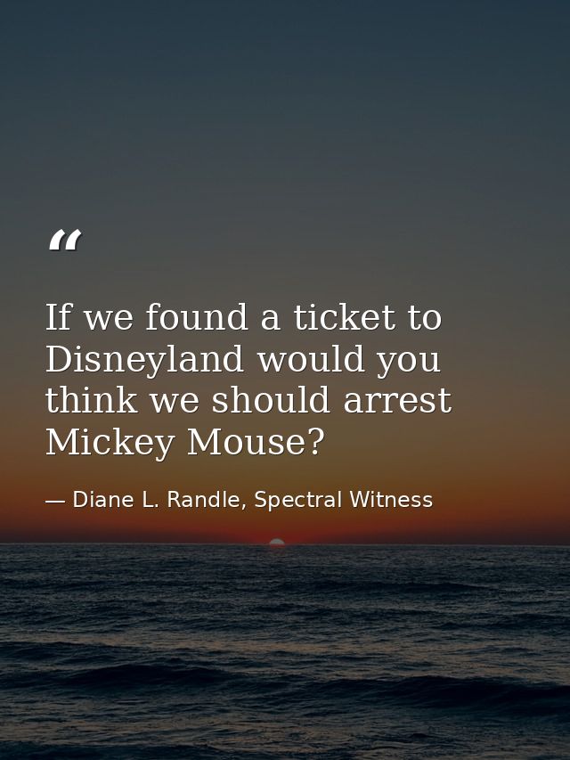 If we found a ticket to Disneyland would you think we should arrest Mickey Mouse? — Diane L. Randle, Spectral Witness