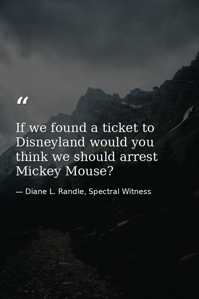 If we found a ticket to Disneyland would you think we should arrest Mickey Mouse? — Diane L. Randle, Spectral Witness