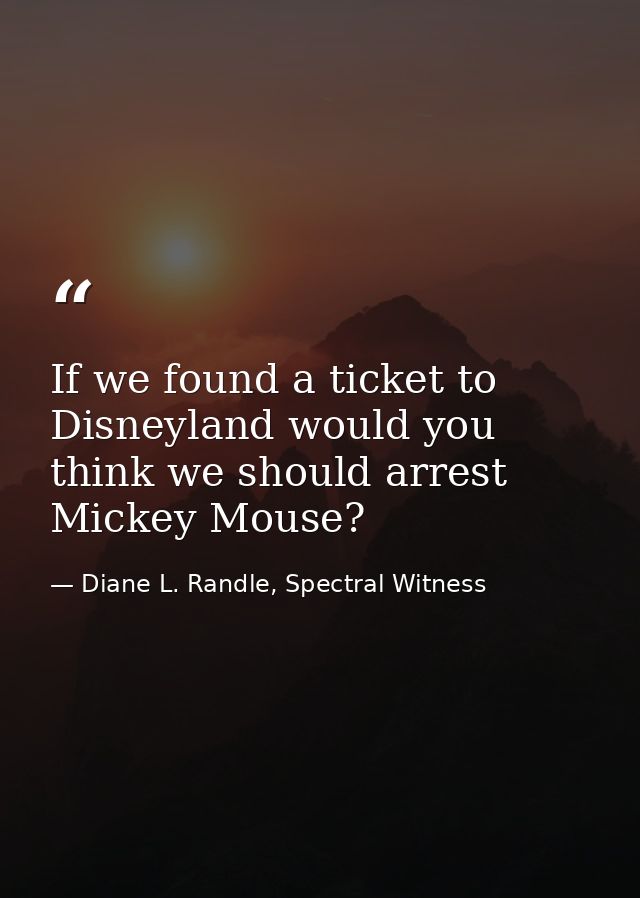 If we found a ticket to Disneyland would you think we should arrest Mickey Mouse? — Diane L. Randle, Spectral Witness