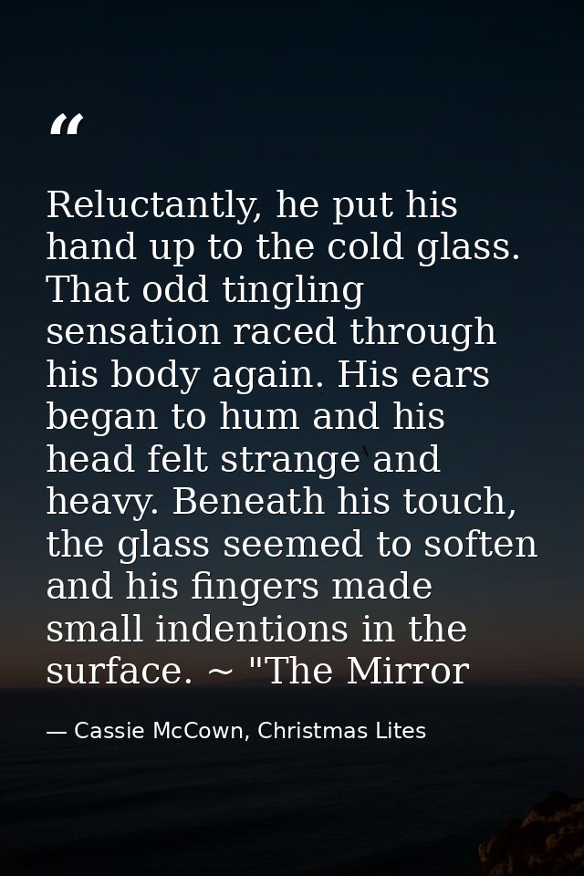 Reluctantly, he put his hand up to the cold glass. That odd tingling sensation raced through his body again. His ears be — Cassie McCown, Christmas Lites