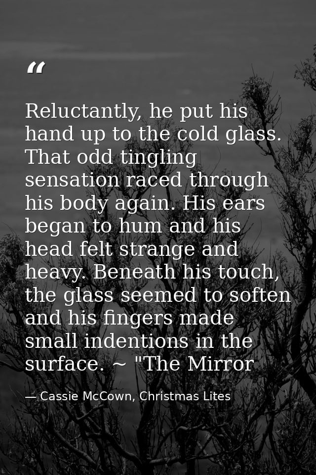 Reluctantly, he put his hand up to the cold glass. That odd tingling sensation raced through his body again. His ears be — Cassie McCown, Christmas Lites