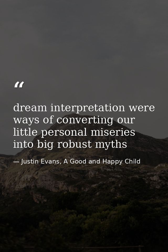 dream interpretation were ways of converting our little personal miseries into big robust myths — Justin Evans, A Good and Happy Child