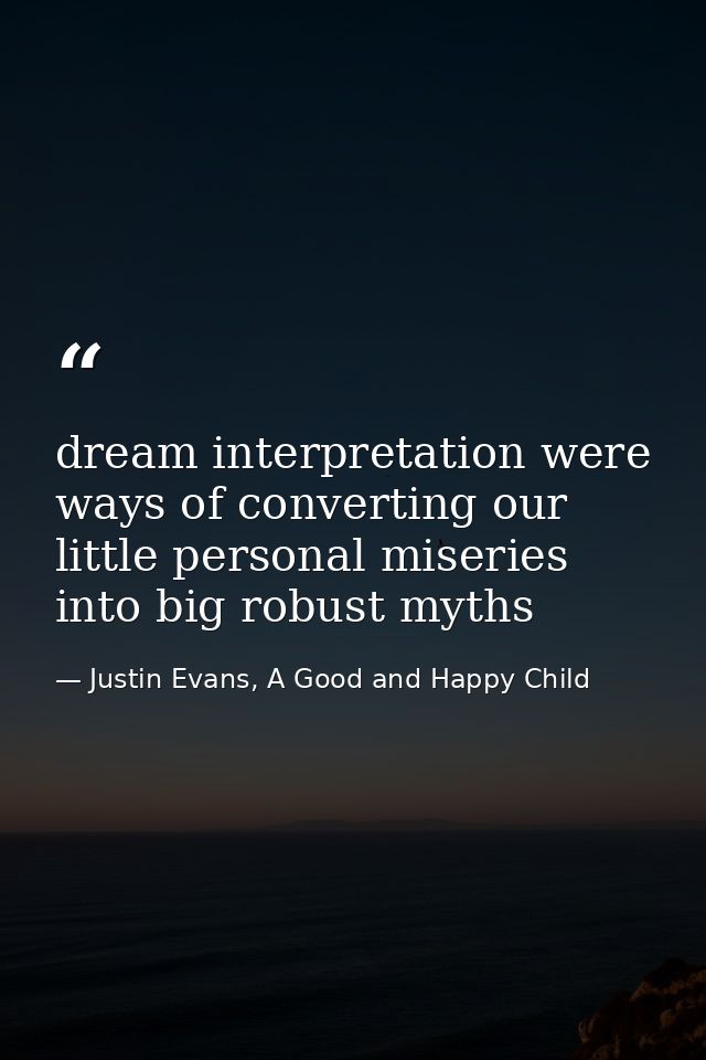 dream interpretation were ways of converting our little personal miseries into big robust myths — Justin Evans, A Good and Happy Child