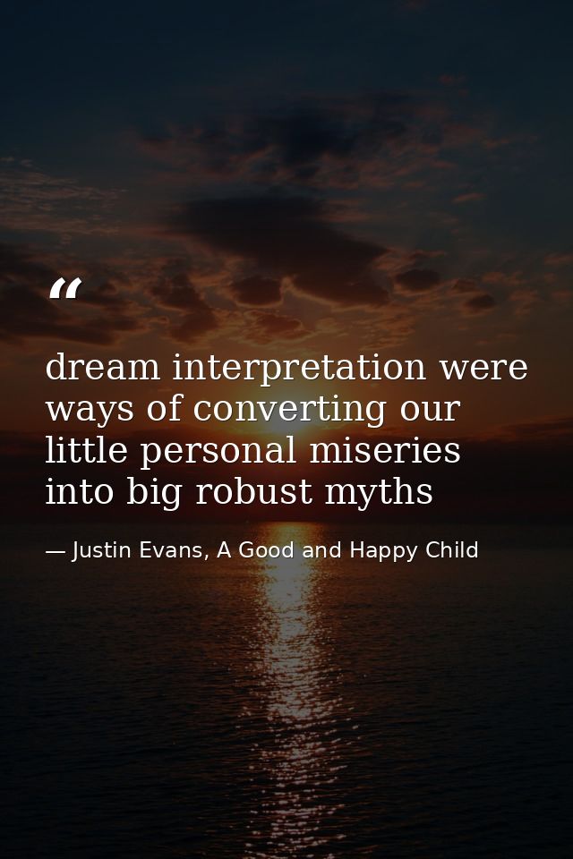 dream interpretation were ways of converting our little personal miseries into big robust myths — Justin Evans, A Good and Happy Child