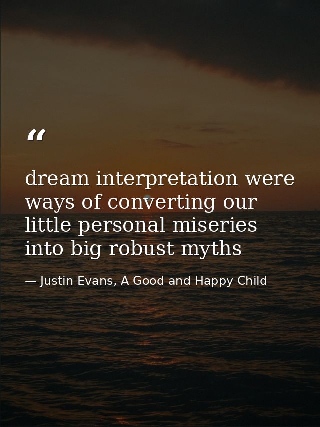dream interpretation were ways of converting our little personal miseries into big robust myths — Justin Evans, A Good and Happy Child