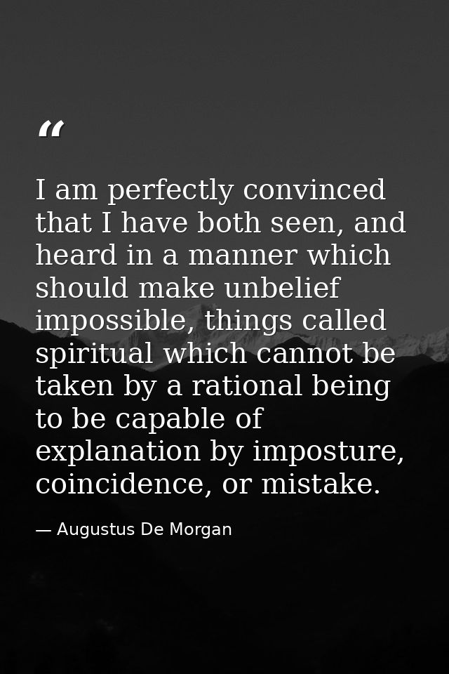 I am perfectly convinced that I have both seen, and heard in a manner which should make unbelief impossible, things call — Augustus De Morgan