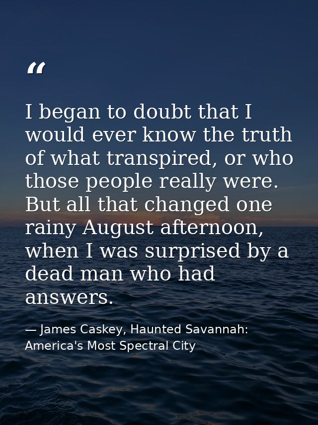 I began to doubt that I would ever know the truth of what transpired, or who those people really were. But all that chan — James Caskey, Haunted Savannah: America's Most Spectral City