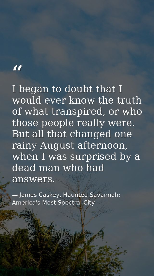 I began to doubt that I would ever know the truth of what transpired, or who those people really were. But all that chan — James Caskey, Haunted Savannah: America's Most Spectral City