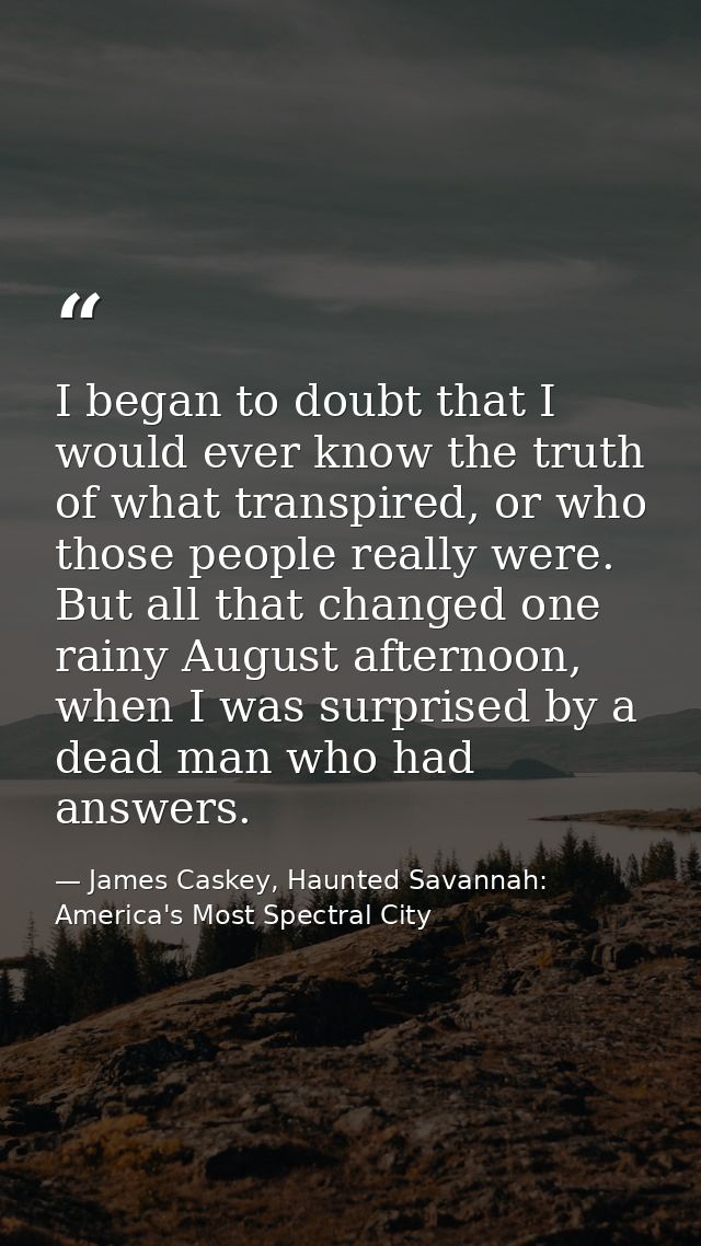 I began to doubt that I would ever know the truth of what transpired, or who those people really were. But all that chan — James Caskey, Haunted Savannah: America's Most Spectral City