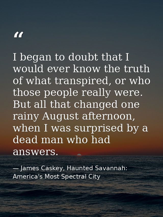 I began to doubt that I would ever know the truth of what transpired, or who those people really were. But all that chan — James Caskey, Haunted Savannah: America's Most Spectral City