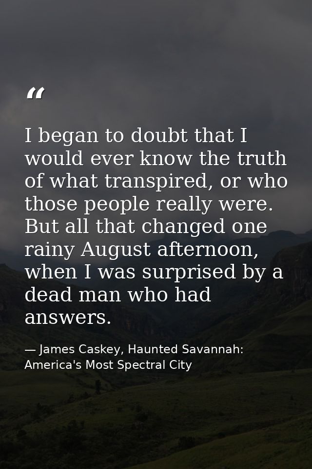I began to doubt that I would ever know the truth of what transpired, or who those people really were. But all that chan — James Caskey, Haunted Savannah: America's Most Spectral City