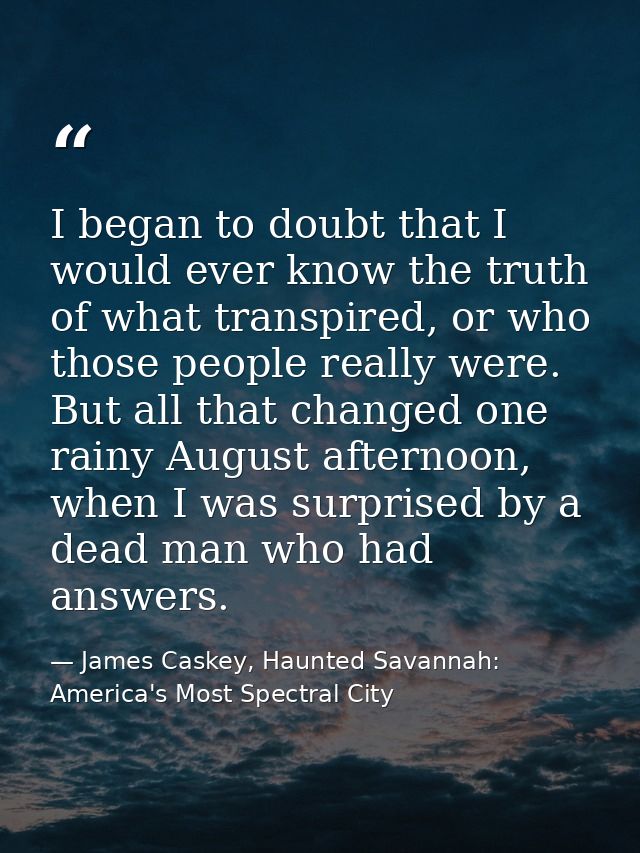 I began to doubt that I would ever know the truth of what transpired, or who those people really were. But all that chan — James Caskey, Haunted Savannah: America's Most Spectral City