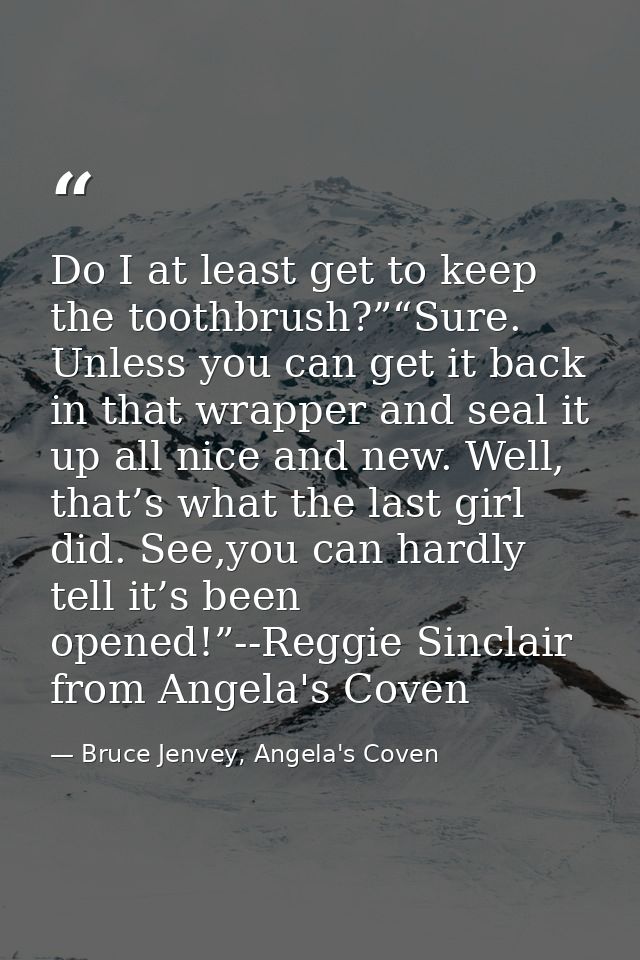 Do I at least get to keep the toothbrush?”“Sure. Unless you can get it back in that wrapper and seal it up all nice and  — Bruce Jenvey, Angela's Coven