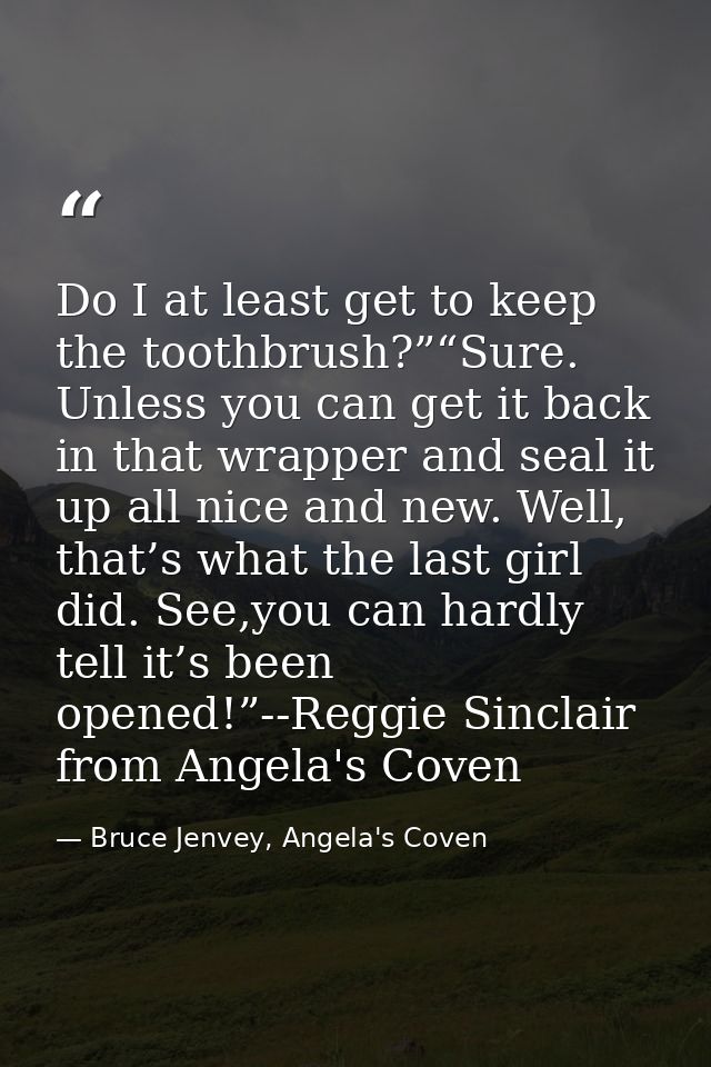 Do I at least get to keep the toothbrush?”“Sure. Unless you can get it back in that wrapper and seal it up all nice and  — Bruce Jenvey, Angela's Coven