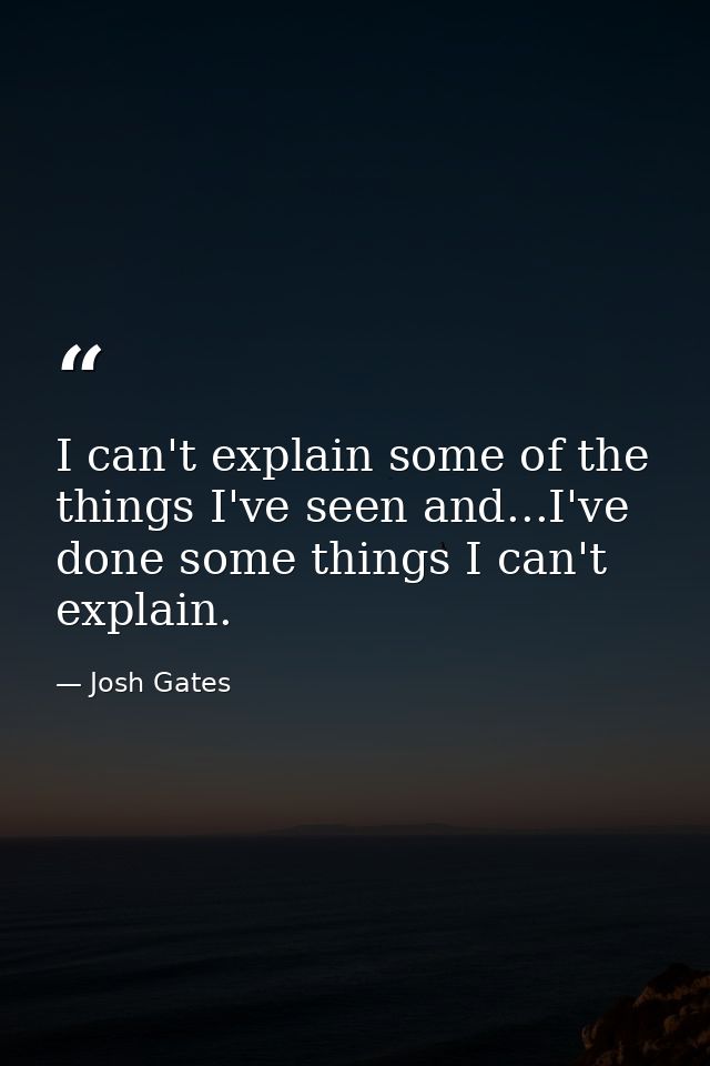 I can't explain some of the things I've seen and...I've done some things I can't explain. — Josh Gates