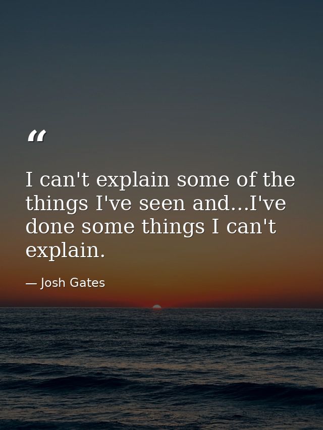 I can't explain some of the things I've seen and...I've done some things I can't explain. — Josh Gates