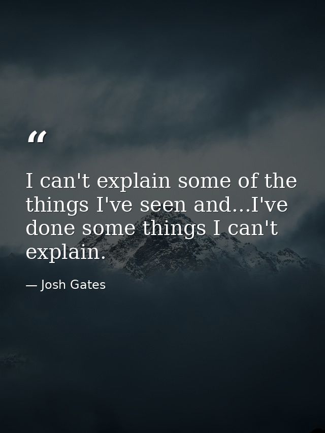 I can't explain some of the things I've seen and...I've done some things I can't explain. — Josh Gates