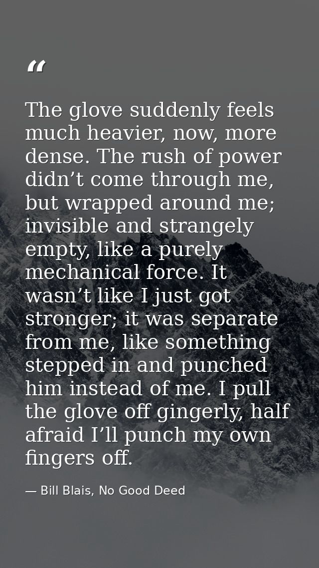 The glove suddenly feels much heavier, now, more dense. The rush of power didn’t come through me, but wrapped around me; — Bill Blais, No Good Deed