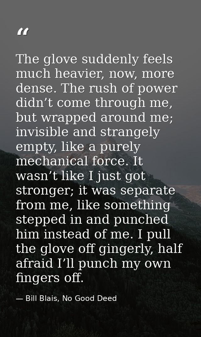 The glove suddenly feels much heavier, now, more dense. The rush of power didn’t come through me, but wrapped around me; — Bill Blais, No Good Deed