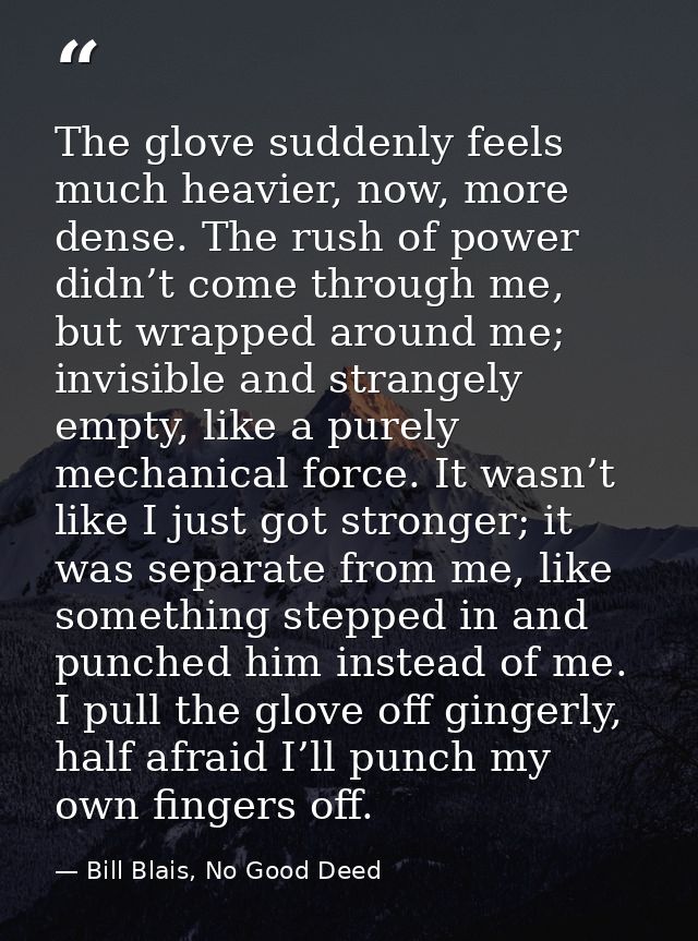 The glove suddenly feels much heavier, now, more dense. The rush of power didn’t come through me, but wrapped around me; — Bill Blais, No Good Deed