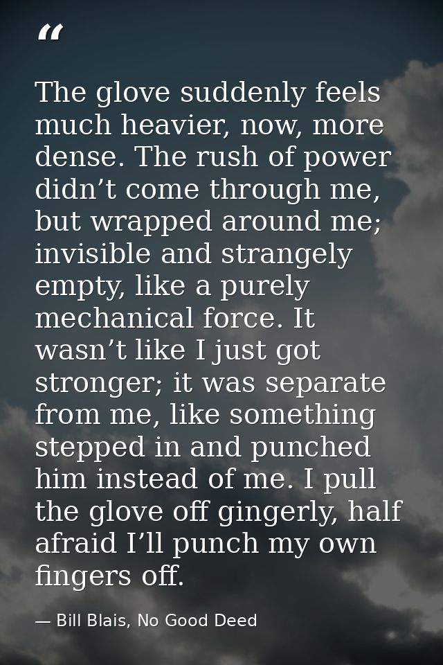 The glove suddenly feels much heavier, now, more dense. The rush of power didn’t come through me, but wrapped around me; — Bill Blais, No Good Deed