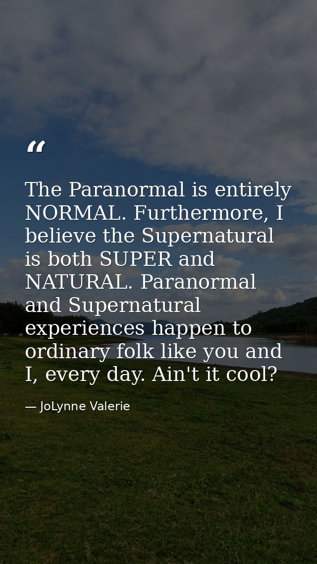 The Paranormal is entirely NORMAL. Furthermore, I believe the Supernatural is both SUPER and NATURAL. Paranormal and Sup — JoLynne Valerie