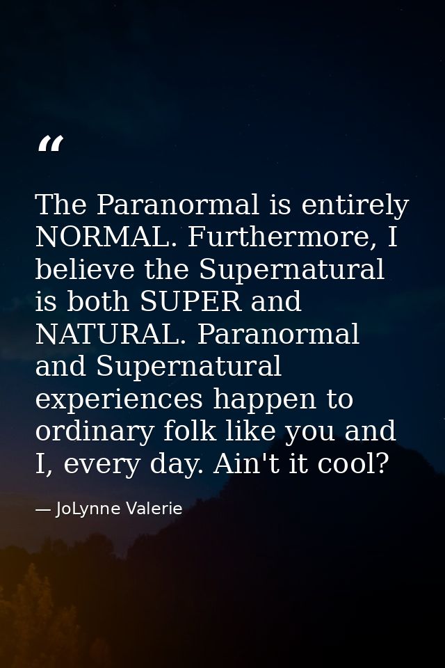 The Paranormal is entirely NORMAL. Furthermore, I believe the Supernatural is both SUPER and NATURAL. Paranormal and Sup — JoLynne Valerie