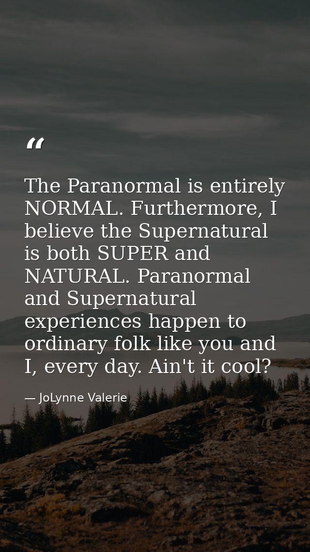 The Paranormal is entirely NORMAL. Furthermore, I believe the Supernatural is both SUPER and NATURAL. Paranormal and Sup — JoLynne Valerie