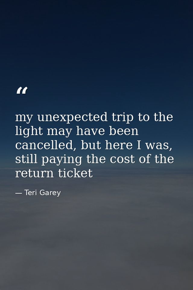 my unexpected trip to the light may have been cancelled, but here I was, still paying the cost of the return ticket — Teri Garey