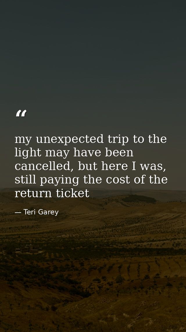my unexpected trip to the light may have been cancelled, but here I was, still paying the cost of the return ticket — Teri Garey