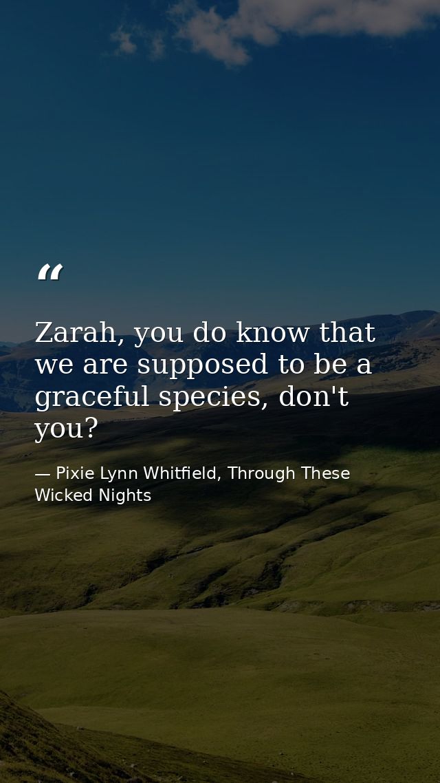 Zarah, you do know that we are supposed to be a graceful species, don't you? — Pixie Lynn Whitfield, Through These Wicked Nights