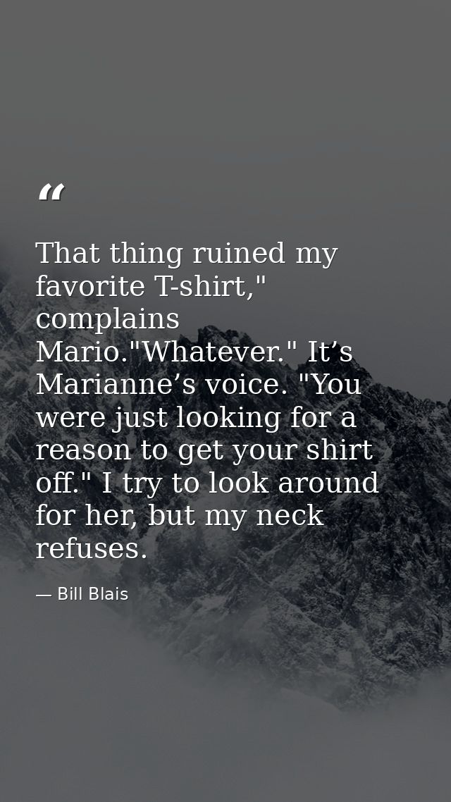 That thing ruined my favorite T-shirt," complains Mario."Whatever." It’s Marianne’s voice. "You were just looking for a  — Bill Blais