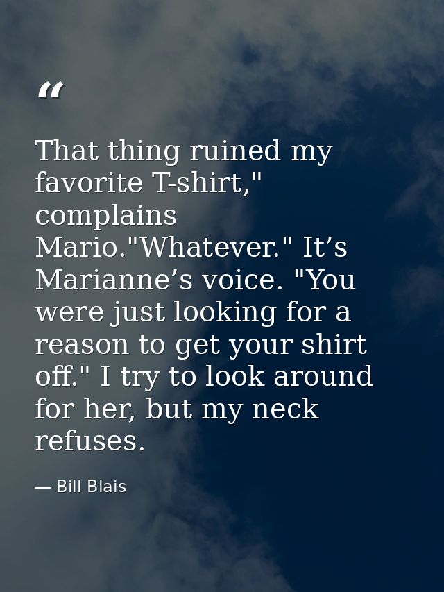 That thing ruined my favorite T-shirt," complains Mario."Whatever." It’s Marianne’s voice. "You were just looking for a  — Bill Blais