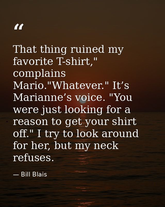 That thing ruined my favorite T-shirt," complains Mario."Whatever." It’s Marianne’s voice. "You were just looking for a  — Bill Blais