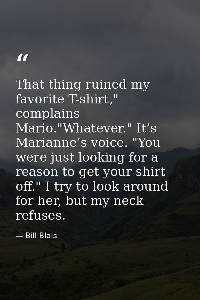 That thing ruined my favorite T-shirt," complains Mario."Whatever." It’s Marianne’s voice. "You were just looking for a  — Bill Blais
