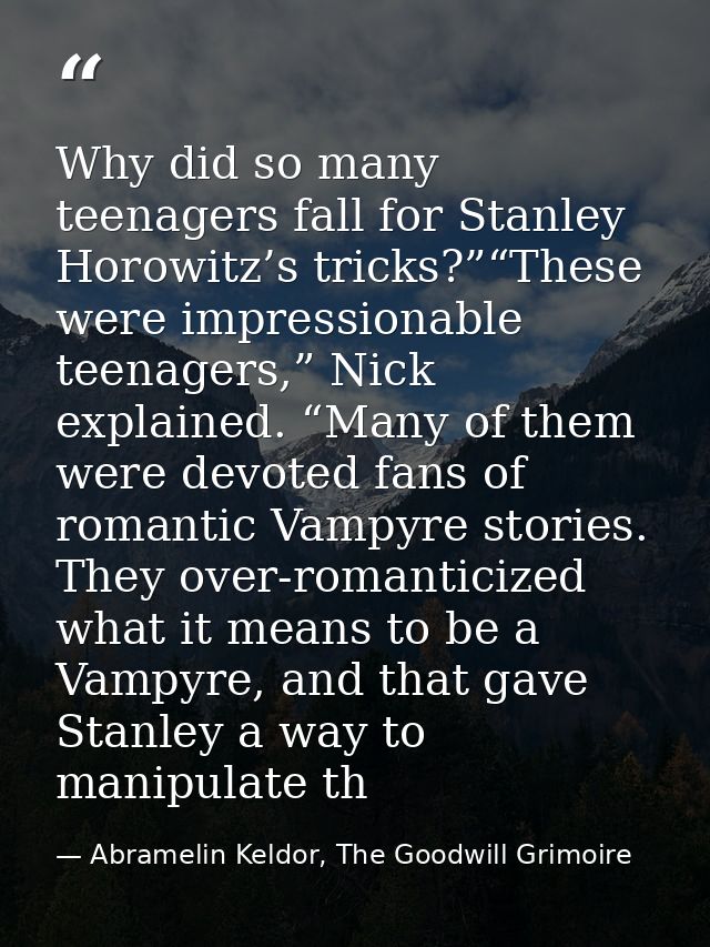 Why did so many teenagers fall for Stanley Horowitz’s tricks?”“These were impressionable teenagers,” Nick explained. “Ma — Abramelin Keldor, The Goodwill Grimoire