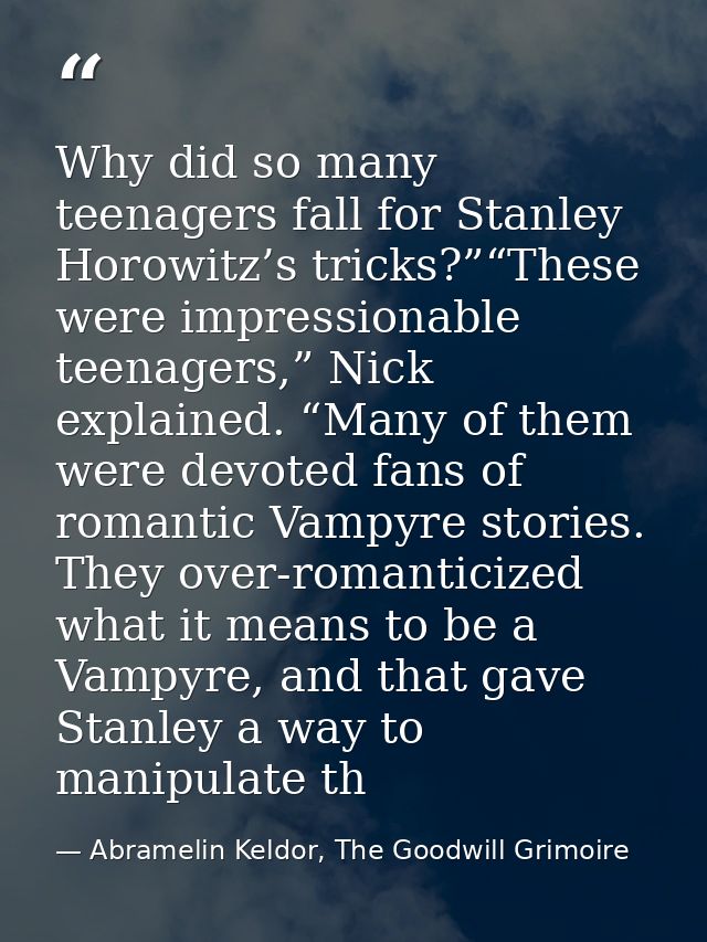 Why did so many teenagers fall for Stanley Horowitz’s tricks?”“These were impressionable teenagers,” Nick explained. “Ma — Abramelin Keldor, The Goodwill Grimoire