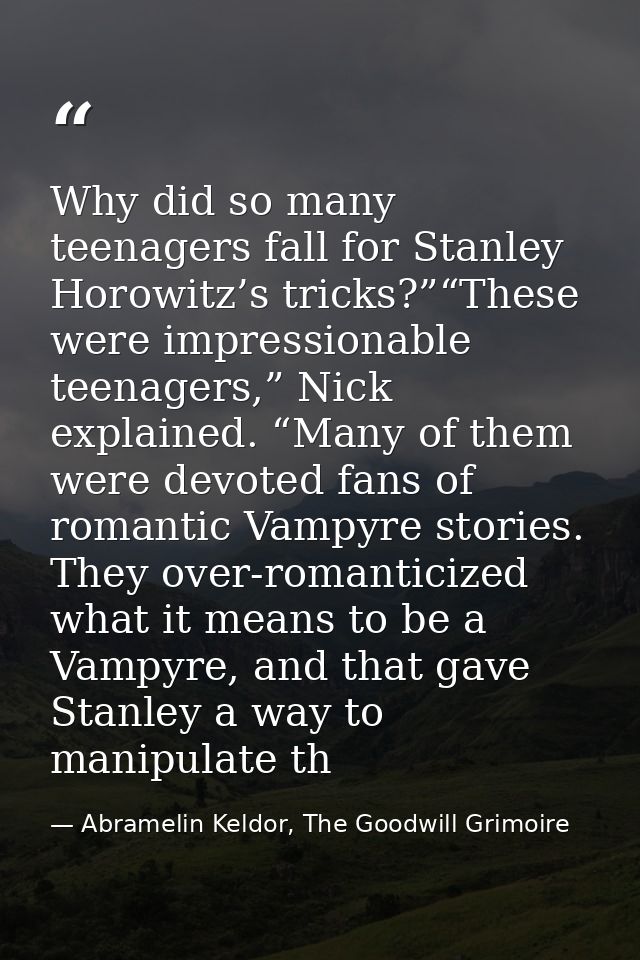 Why did so many teenagers fall for Stanley Horowitz’s tricks?”“These were impressionable teenagers,” Nick explained. “Ma — Abramelin Keldor, The Goodwill Grimoire