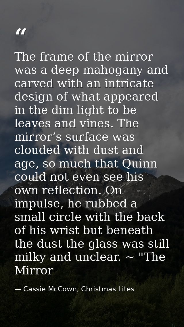 The frame of the mirror was a deep mahogany and carved with an intricate design of what appeared in the dim light to be  — Cassie McCown, Christmas Lites