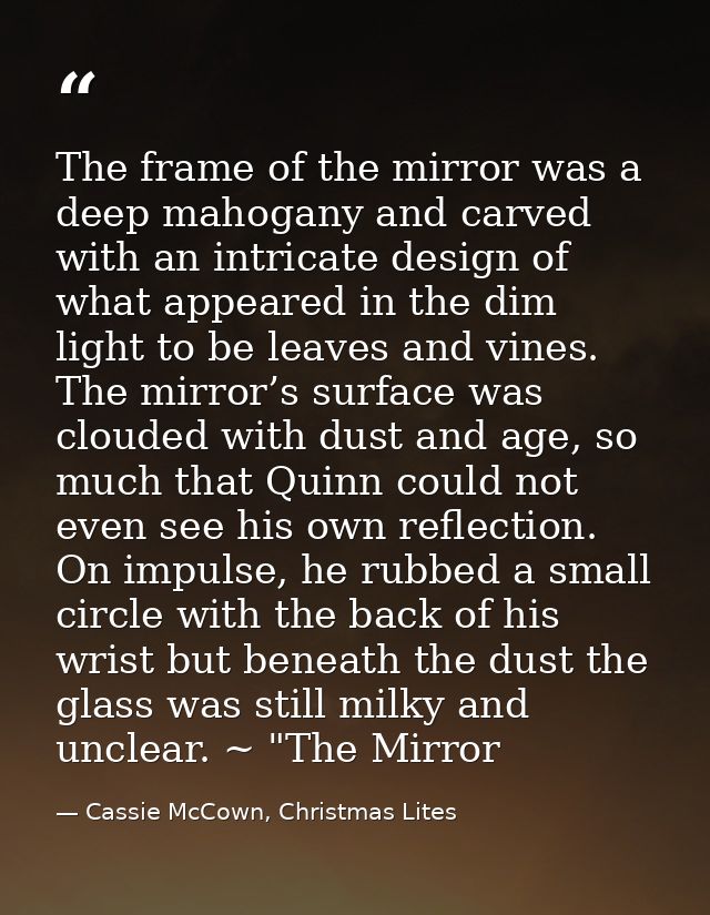 The frame of the mirror was a deep mahogany and carved with an intricate design of what appeared in the dim light to be  — Cassie McCown, Christmas Lites