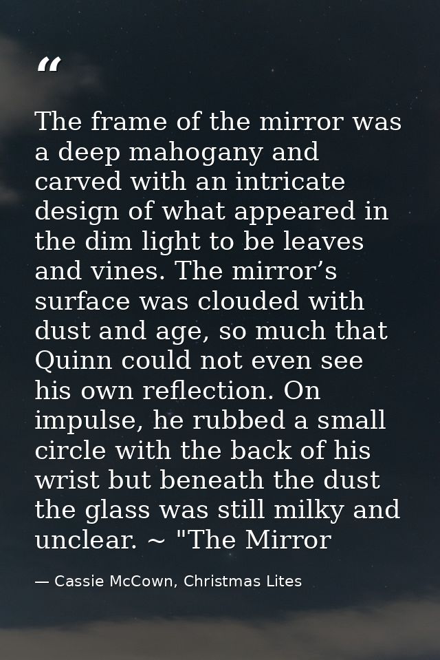 The frame of the mirror was a deep mahogany and carved with an intricate design of what appeared in the dim light to be  — Cassie McCown, Christmas Lites