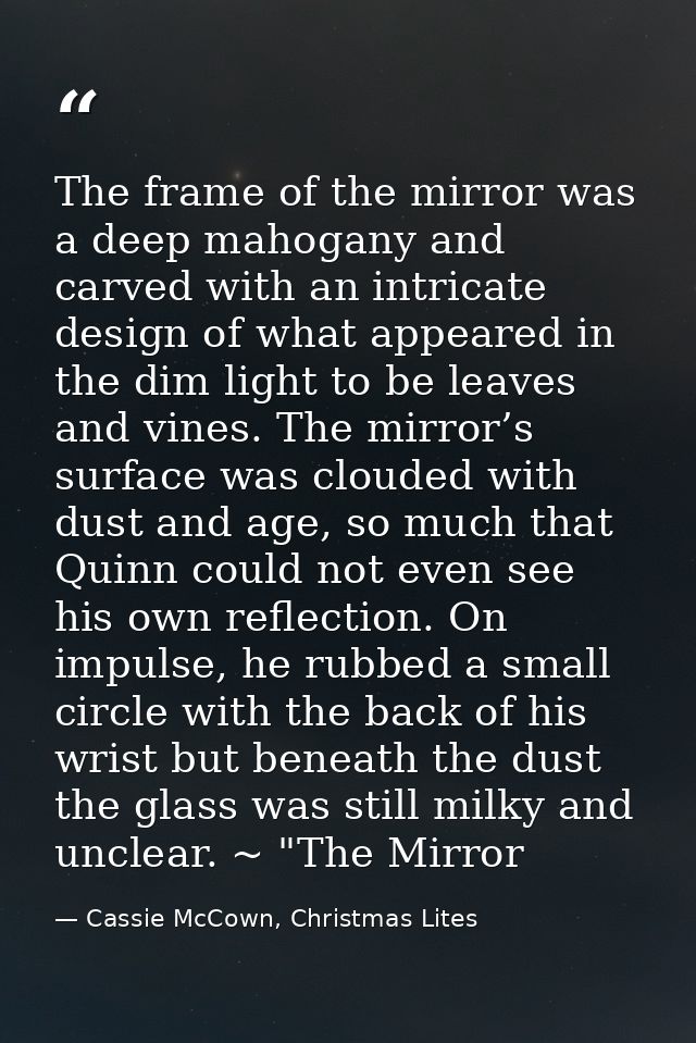The frame of the mirror was a deep mahogany and carved with an intricate design of what appeared in the dim light to be  — Cassie McCown, Christmas Lites