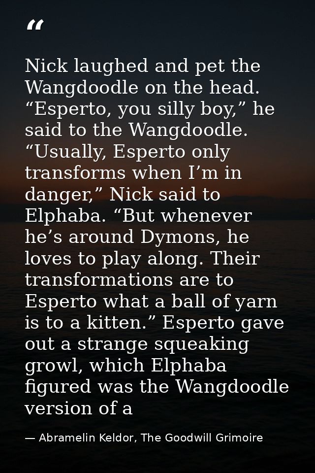 Nick laughed and pet the Wangdoodle on the head. “Esperto, you silly boy,” he said to the Wangdoodle. “Usually, Esperto  — Abramelin Keldor, The Goodwill Grimoire