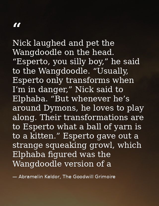 Nick laughed and pet the Wangdoodle on the head. “Esperto, you silly boy,” he said to the Wangdoodle. “Usually, Esperto  — Abramelin Keldor, The Goodwill Grimoire