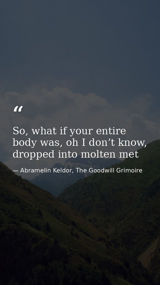 So, what if your entire body was, oh I don’t know, dropped into molten met — Abramelin Keldor, The Goodwill Grimoire