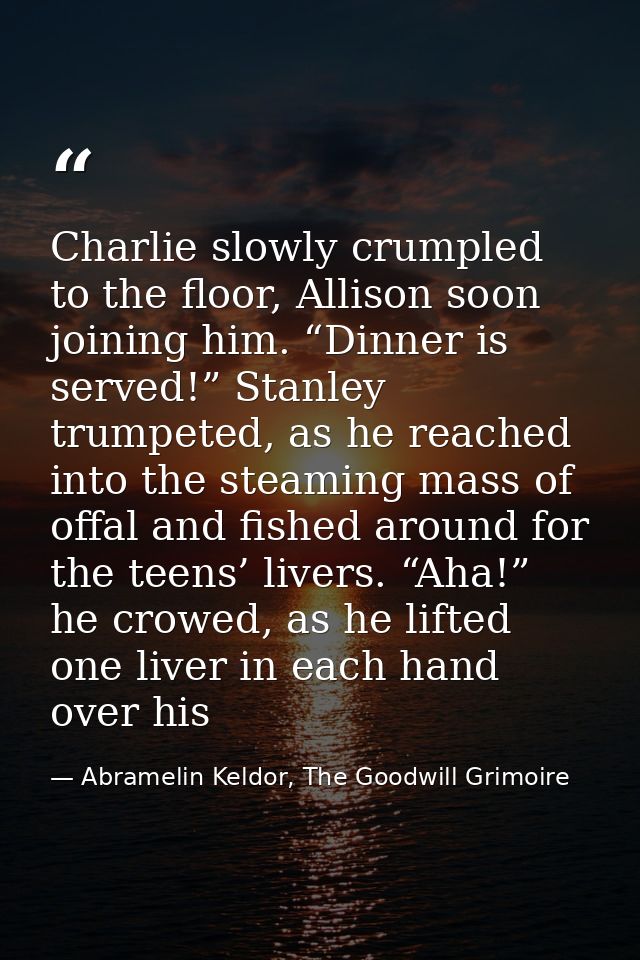 Charlie slowly crumpled to the floor, Allison soon joining him. “Dinner is served!” Stanley trumpeted, as he reached int — Abramelin Keldor, The Goodwill Grimoire